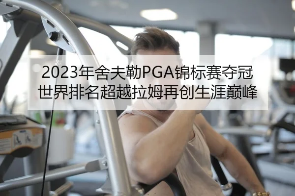2023年舍夫勒PGA锦标赛夺冠世界排名超越拉姆再创生涯巅峰